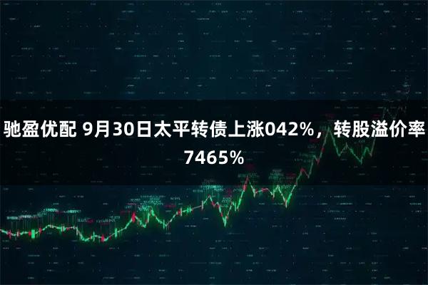 驰盈优配 9月30日太平转债上涨042%，转股溢价率7465%