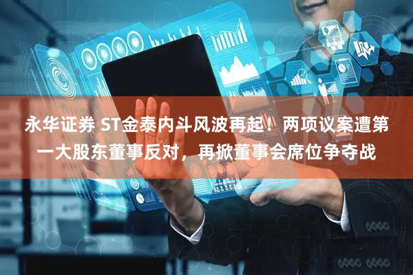 永华证券 ST金泰内斗风波再起！两项议案遭第一大股东董事反对，再掀董事会席位争夺战