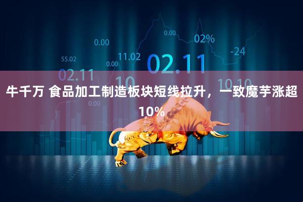 牛千万 食品加工制造板块短线拉升，一致魔芋涨超10%