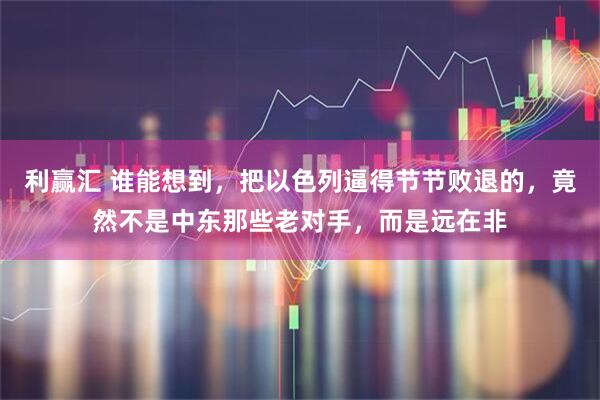 利赢汇 谁能想到，把以色列逼得节节败退的，竟然不是中东那些老对手，而是远在非