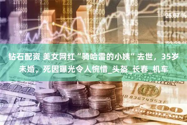 钻石配资 美女网红“骑哈雷的小姨”去世，35岁未婚，死因曝光令人惋惜_头盔_长春_机车