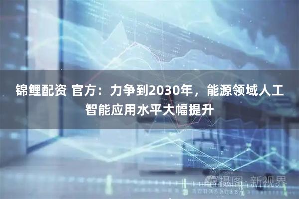 锦鲤配资 官方：力争到2030年，能源领域人工智能应用水平大幅提升