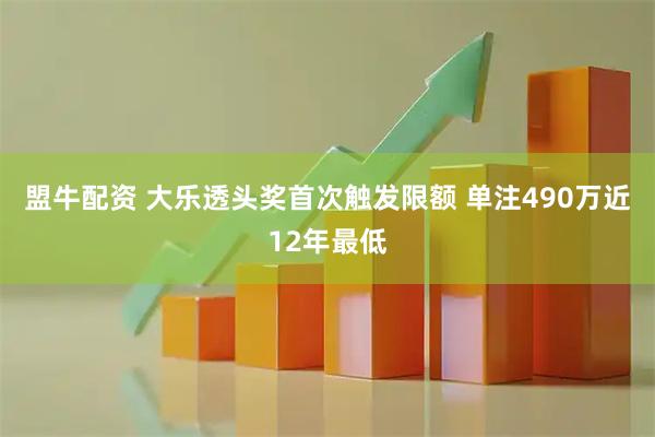 盟牛配资 大乐透头奖首次触发限额 单注490万近12年最低