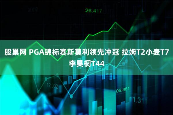股巢网 PGA锦标赛斯莫利领先冲冠 拉姆T2小麦T7李昊桐T44