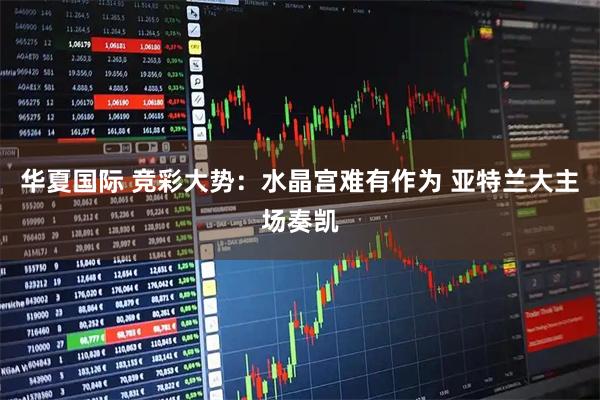 华夏国际 竞彩大势：水晶宫难有作为 亚特兰大主场奏凯