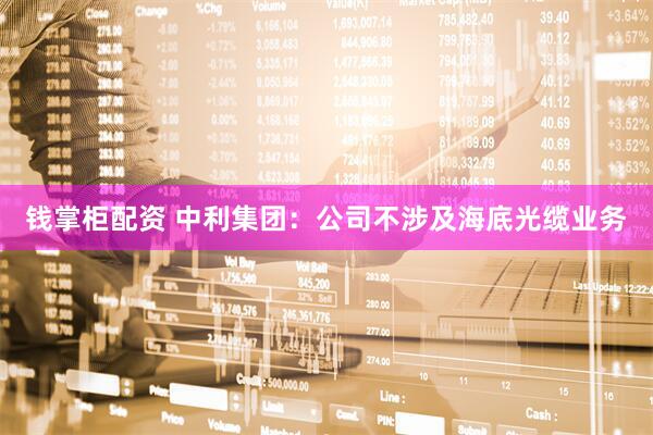 钱掌柜配资 中利集团：公司不涉及海底光缆业务